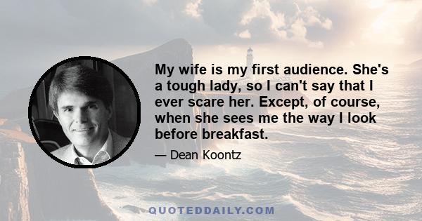 My wife is my first audience. She's a tough lady, so I can't say that I ever scare her. Except, of course, when she sees me the way I look before breakfast.