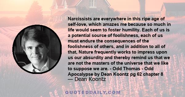 Narcissists are everywhere in this ripe age of self-love, which amazes me because so much in life would seem to foster humility. Each of us is a potential source of foolishness, each of us must endure the consequences