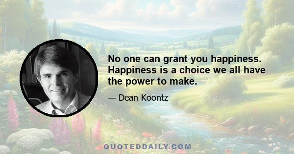 No one can grant you happiness. Happiness is a choice we all have the power to make.