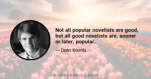 Not all popular novelists are good, but all good novelists are, sooner or later, popular.