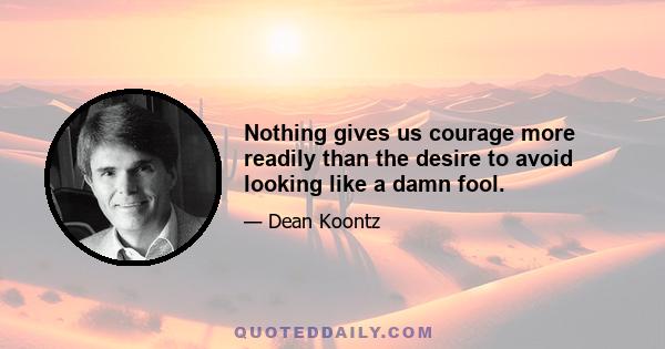 Nothing gives us courage more readily than the desire to avoid looking like a damn fool.