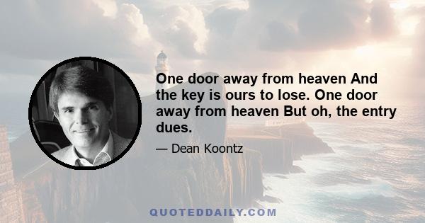 One door away from heaven And the key is ours to lose. One door away from heaven But oh, the entry dues.