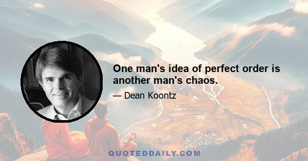 One man's idea of perfect order is another man's chaos.