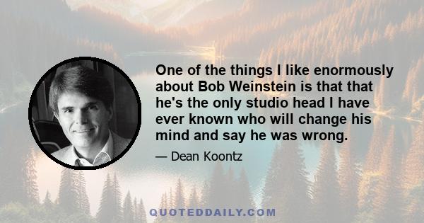 One of the things I like enormously about Bob Weinstein is that that he's the only studio head I have ever known who will change his mind and say he was wrong.