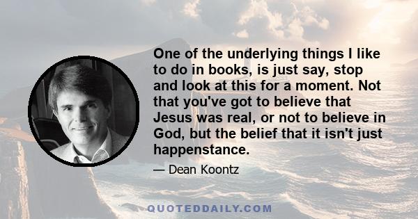 One of the underlying things I like to do in books, is just say, stop and look at this for a moment. Not that you've got to believe that Jesus was real, or not to believe in God, but the belief that it isn't just