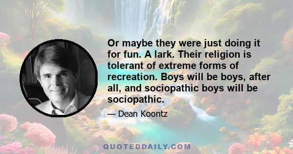 Or maybe they were just doing it for fun. A lark. Their religion is tolerant of extreme forms of recreation. Boys will be boys, after all, and sociopathic boys will be sociopathic.