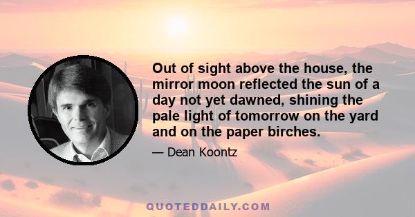 Out of sight above the house, the mirror moon reflected the sun of a day not yet dawned, shining the pale light of tomorrow on the yard and on the paper birches.