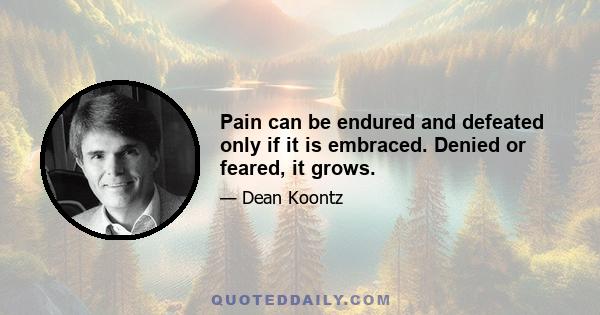 Pain can be endured and defeated only if it is embraced. Denied or feared, it grows.