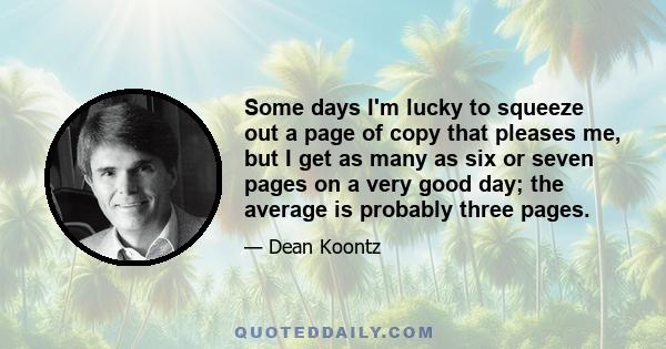 Some days I'm lucky to squeeze out a page of copy that pleases me, but I get as many as six or seven pages on a very good day; the average is probably three pages.