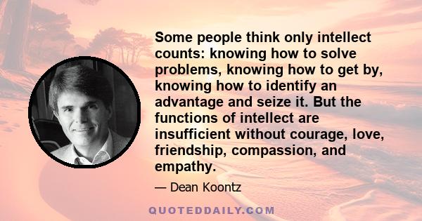 Some people think only intellect counts: knowing how to solve problems, knowing how to get by, knowing how to identify an advantage and seize it. But the functions of intellect are insufficient without courage, love,