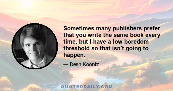 Sometimes many publishers prefer that you write the same book every time, but I have a low boredom threshold so that isn't going to happen.