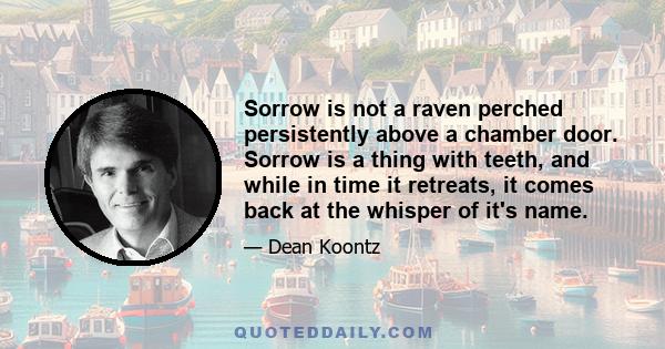 Sorrow is not a raven perched persistently above a chamber door. Sorrow is a thing with teeth, and while in time it retreats, it comes back at the whisper of it's name.