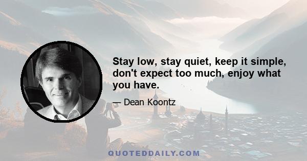 Stay low, stay quiet, keep it simple, don't expect too much, enjoy what you have.