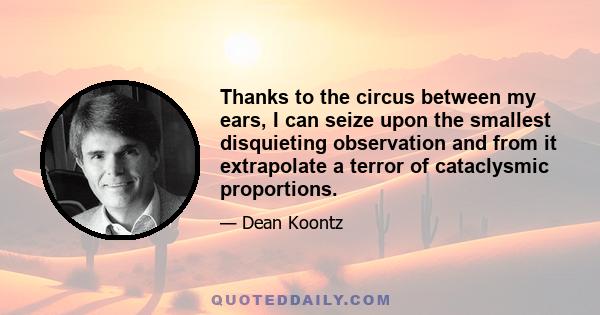 Thanks to the circus between my ears, I can seize upon the smallest disquieting observation and from it extrapolate a terror of cataclysmic proportions.