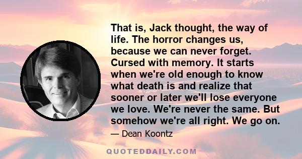 That is, Jack thought, the way of life. The horror changes us, because we can never forget. Cursed with memory. It starts when we're old enough to know what death is and realize that sooner or later we'll lose everyone