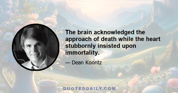 The brain acknowledged the approach of death while the heart stubbornly insisted upon immortality.