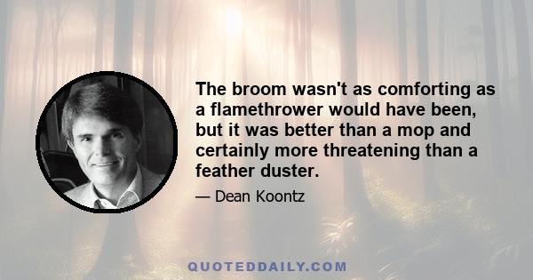 The broom wasn't as comforting as a flamethrower would have been, but it was better than a mop and certainly more threatening than a feather duster.