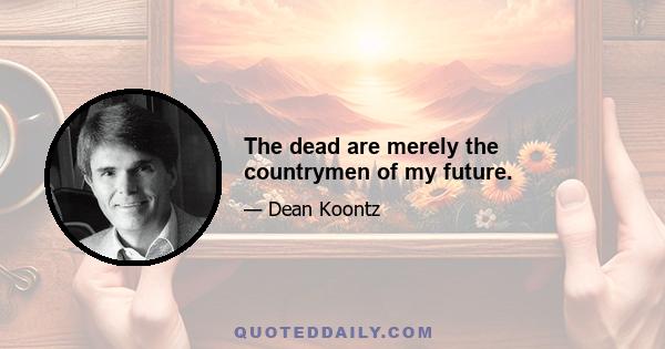 The dead are merely the countrymen of my future.