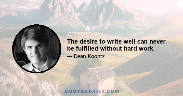 The desire to write well can never be fulfilled without hard work.