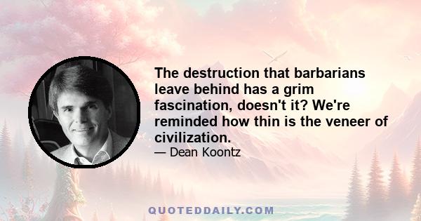 The destruction that barbarians leave behind has a grim fascination, doesn't it? We're reminded how thin is the veneer of civilization.