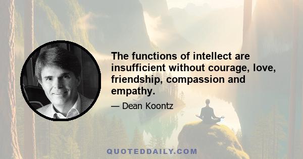 The functions of intellect are insufficient without courage, love, friendship, compassion and empathy.