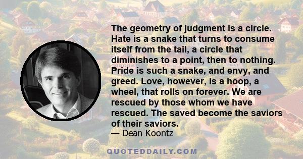 The geometry of judgment is a circle. Hate is a snake that turns to consume itself from the tail, a circle that diminishes to a point, then to nothing. Pride is such a snake, and envy, and greed. Love, however, is a