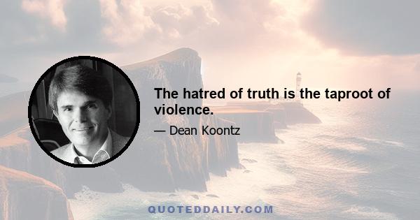 The hatred of truth is the taproot of violence.