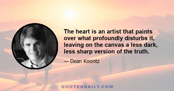 The heart is an artist that paints over what profoundly disturbs it, leaving on the canvas a less dark, less sharp version of the truth.