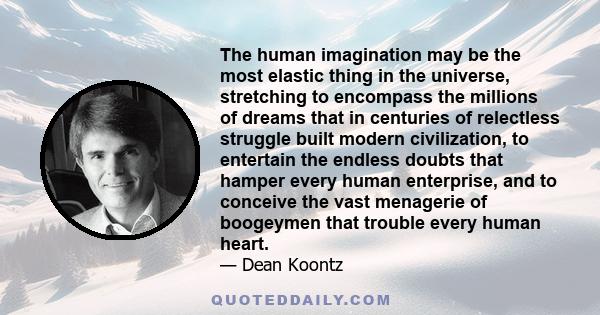 The human imagination may be the most elastic thing in the universe, stretching to encompass the millions of dreams that in centuries of relectless struggle built modern civilization, to entertain the endless doubts