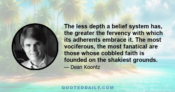 The less depth a belief system has, the greater the fervency with which its adherents embrace it. The most vociferous, the most fanatical are those whose cobbled faith is founded on the shakiest grounds.