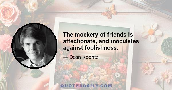 The mockery of friends is affectionate, and inoculates against foolishness.