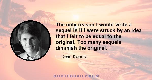 The only reason I would write a sequel is if I were struck by an idea that I felt to be equal to the original. Too many sequels diminish the original.