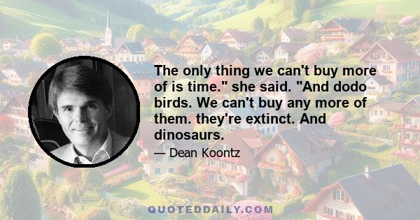 The only thing we can't buy more of is time. she said. And dodo birds. We can't buy any more of them. they're extinct. And dinosaurs.