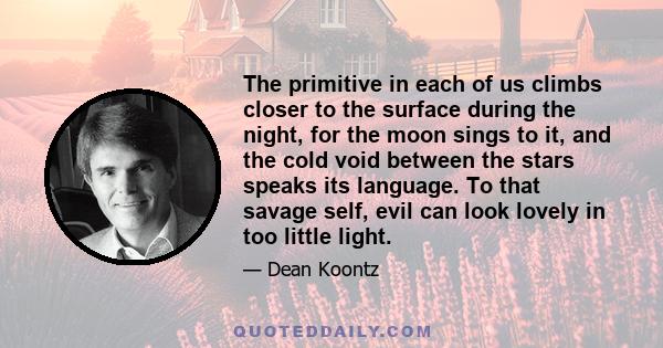 The primitive in each of us climbs closer to the surface during the night, for the moon sings to it, and the cold void between the stars speaks its language. To that savage self, evil can look lovely in too little light.