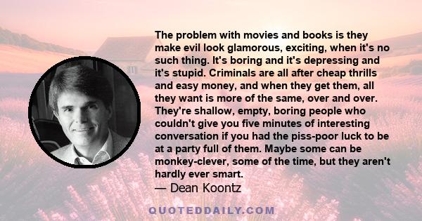 The problem with movies and books is they make evil look glamorous, exciting, when it's no such thing. It's boring and it's depressing and it's stupid. Criminals are all after cheap thrills and easy money, and when they 