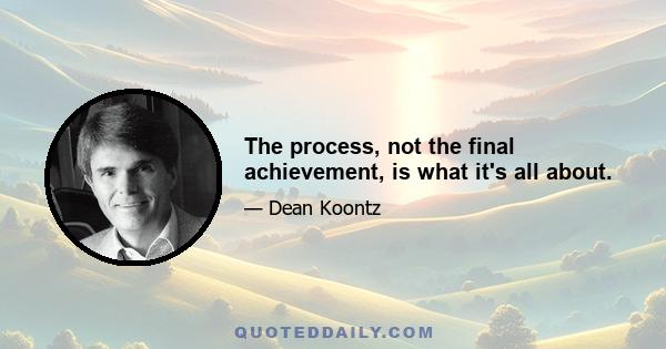 The process, not the final achievement, is what it's all about.