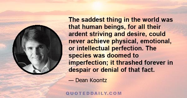 The saddest thing in the world was that human beings, for all their ardent striving and desire, could never achieve physical, emotional, or intellectual perfection. The species was doomed to imperfection; it thrashed