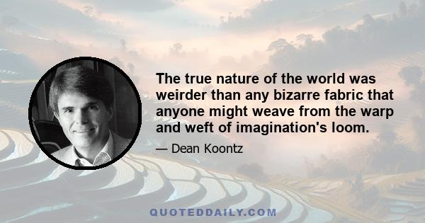 The true nature of the world was weirder than any bizarre fabric that anyone might weave from the warp and weft of imagination's loom.