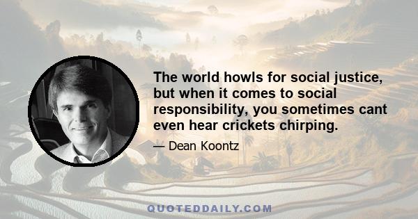 The world howls for social justice, but when it comes to social responsibility, you sometimes cant even hear crickets chirping.