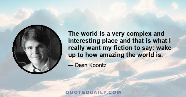 The world is a very complex and interesting place and that is what I really want my fiction to say: wake up to how amazing the world is.