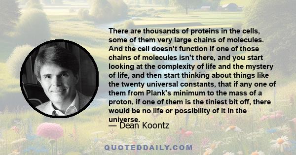 There are thousands of proteins in the cells, some of them very large chains of molecules. And the cell doesn't function if one of those chains of molecules isn't there, and you start looking at the complexity of life