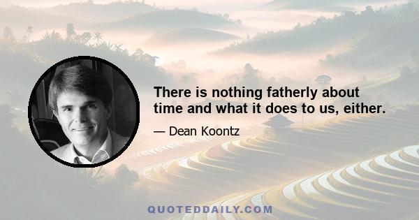 There is nothing fatherly about time and what it does to us, either.