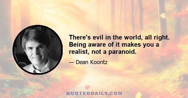 There's evil in the world, all right. Being aware of it makes you a realist, not a paranoid.