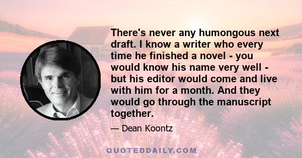 There's never any humongous next draft. I know a writer who every time he finished a novel - you would know his name very well - but his editor would come and live with him for a month. And they would go through the