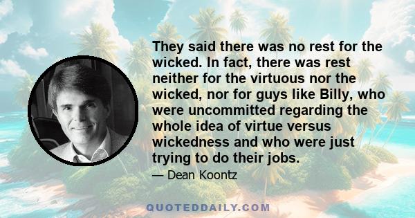 They said there was no rest for the wicked. In fact, there was rest neither for the virtuous nor the wicked, nor for guys like Billy, who were uncommitted regarding the whole idea of virtue versus wickedness and who