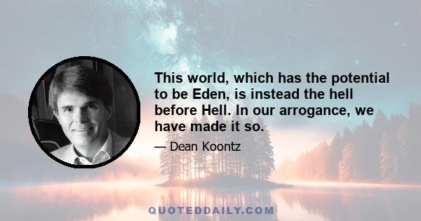 This world, which has the potential to be Eden, is instead the hell before Hell. In our arrogance, we have made it so.