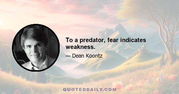 To a predator, fear indicates weakness.