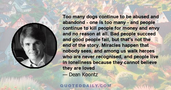 Too many dogs continue to be abused and abandond - one is too many - and people continue to kill people for money and envy and no reason at all. Bad people succeed and good people fail, but that's not the end of the