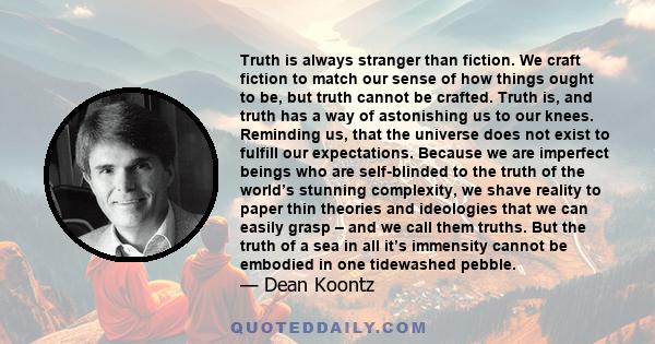 Truth is always stranger than fiction. We craft fiction to match our sense of how things ought to be, but truth cannot be crafted. Truth is, and truth has a way of astonishing us to our knees. Reminding us, that the