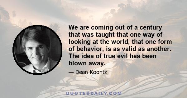 We are coming out of a century that was taught that one way of looking at the world, that one form of behavior, is as valid as another. The idea of true evil has been blown away.